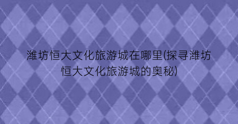潍坊恒大文化旅游城在哪里(探寻潍坊恒大文化旅游城的奥秘)
