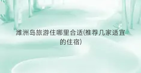 潍洲岛旅游住哪里合适(推荐几家适宜的住宿)