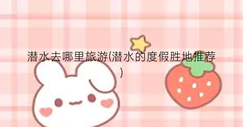 潜水去哪里旅游(潜水的度假胜地推荐)