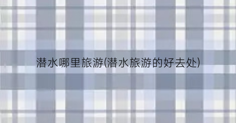 潜水哪里旅游(潜水旅游的好去处)