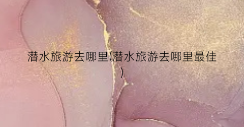 潜水旅游去哪里(潜水旅游去哪里最佳)