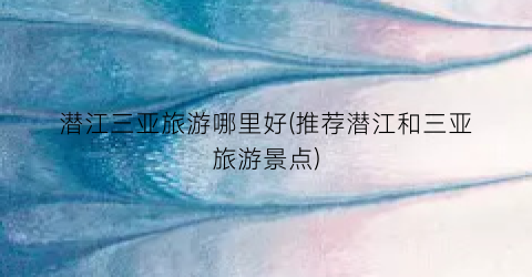 潜江三亚旅游哪里好(推荐潜江和三亚旅游景点)