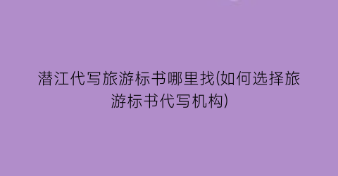 潜江代写旅游标书哪里找(如何选择旅游标书代写机构)