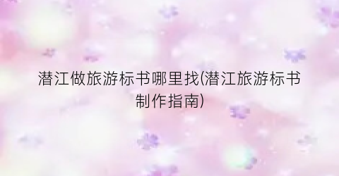 潜江做旅游标书哪里找(潜江旅游标书制作指南)