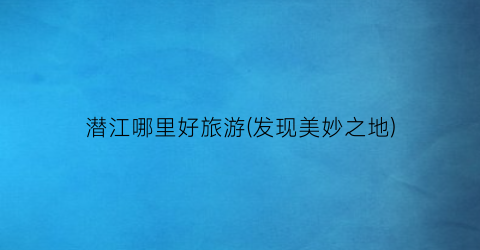 潜江哪里好旅游(发现美妙之地)