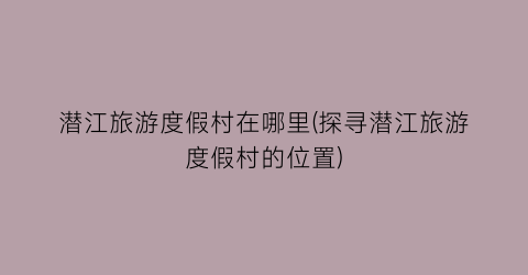 潜江旅游度假村在哪里(探寻潜江旅游度假村的位置)