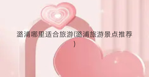 潞浦哪里适合旅游(潞浦旅游景点推荐)