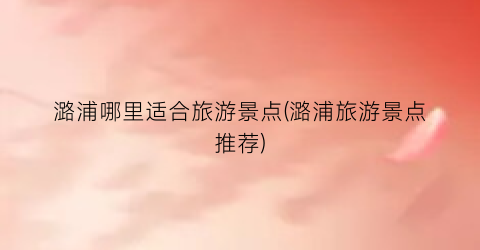 潞浦哪里适合旅游景点(潞浦旅游景点推荐)