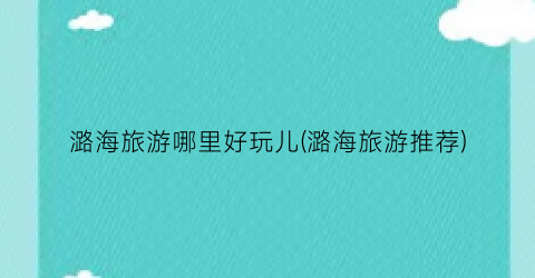 潞海旅游哪里好玩儿(潞海旅游推荐)