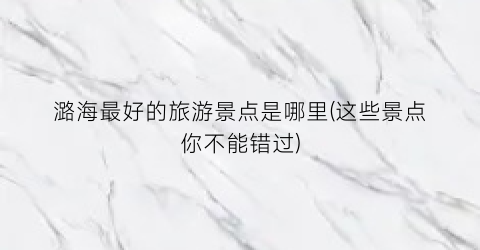 潞海最好的旅游景点是哪里(这些景点你不能错过)