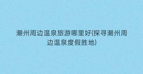潮州周边温泉旅游哪里好(探寻潮州周边温泉度假胜地)