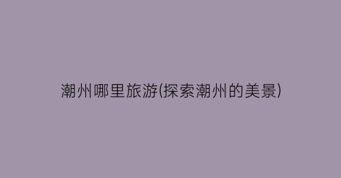 潮州哪里旅游(探索潮州的美景)
