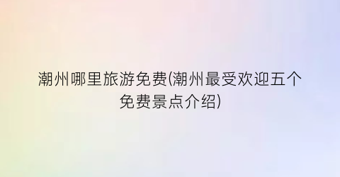 潮州哪里旅游免费(潮州最受欢迎五个免费景点介绍)