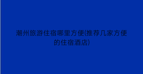 潮州旅游住宿哪里方便(推荐几家方便的住宿酒店)