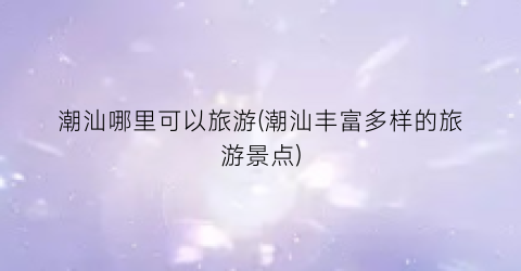 潮汕哪里可以旅游(潮汕丰富多样的旅游景点)