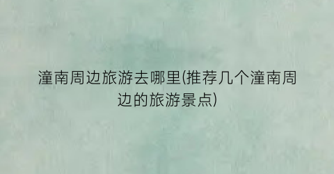 潼南周边旅游去哪里(推荐几个潼南周边的旅游景点)