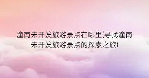 潼南未开发旅游景点在哪里(寻找潼南未开发旅游景点的探索之旅)