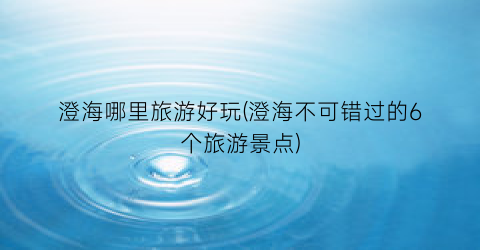 澄海哪里旅游好玩(澄海不可错过的6个旅游景点)