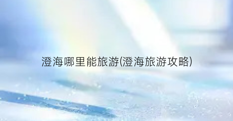 澄海哪里能旅游(澄海旅游攻略)