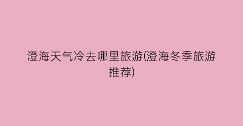 澄海天气冷去哪里旅游(澄海冬季旅游推荐)