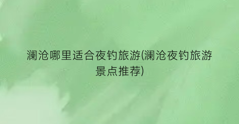 澜沧哪里适合夜钓旅游(澜沧夜钓旅游景点推荐)
