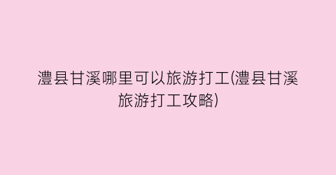 澧县甘溪哪里可以旅游打工(澧县甘溪旅游打工攻略)
