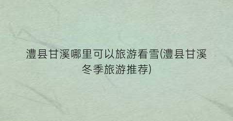 澧县甘溪哪里可以旅游看雪(澧县甘溪冬季旅游推荐)