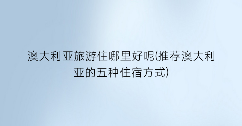 澳大利亚旅游住哪里好呢(推荐澳大利亚的五种住宿方式)
