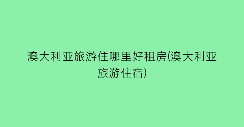 澳大利亚旅游住哪里好租房(澳大利亚旅游住宿)