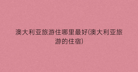 澳大利亚旅游住哪里最好(澳大利亚旅游的住宿)