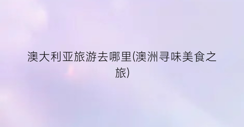 澳大利亚旅游去哪里(澳洲寻味美食之旅)