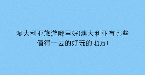 澳大利亚旅游哪里好(澳大利亚有哪些值得一去的好玩的地方)