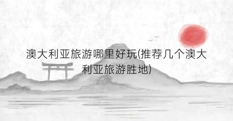 澳大利亚旅游哪里好玩(推荐几个澳大利亚旅游胜地)