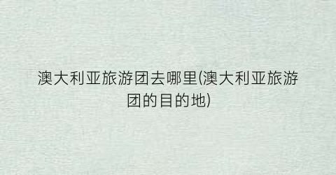 澳大利亚旅游团去哪里(澳大利亚旅游团的目的地)