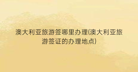 澳大利亚旅游签哪里办理(澳大利亚旅游签证的办理地点)