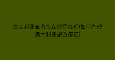 澳大利亚旅游签在哪里办理(如何办理澳大利亚旅游签证)