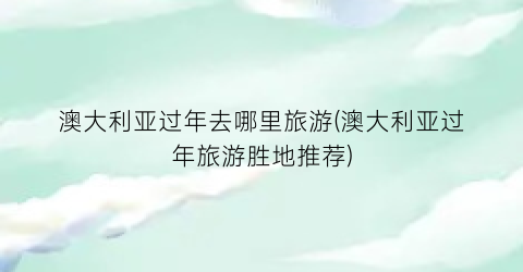 澳大利亚过年去哪里旅游(澳大利亚过年旅游胜地推荐)