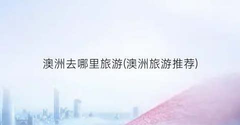 澳洲去哪里旅游(澳洲旅游推荐)