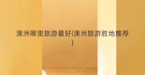 澳洲哪里旅游最好(澳洲旅游胜地推荐)