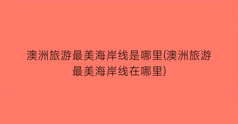 澳洲旅游最美海岸线是哪里(澳洲旅游最美海岸线在哪里)