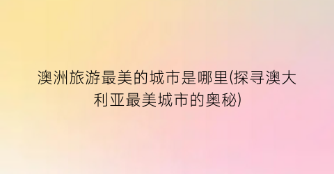 澳洲旅游最美的城市是哪里(探寻澳大利亚最美城市的奥秘)