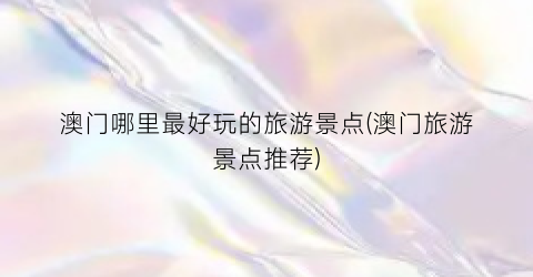澳门哪里最好玩的旅游景点(澳门旅游景点推荐)