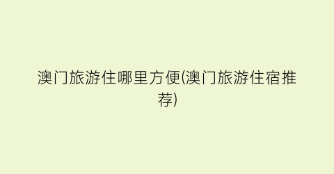 澳门旅游住哪里方便(澳门旅游住宿推荐)