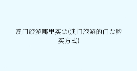 澳门旅游哪里买票(澳门旅游的门票购买方式)