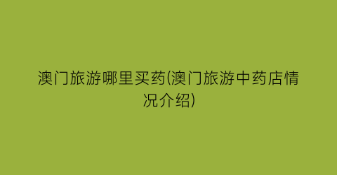 澳门旅游哪里买药(澳门旅游中药店情况介绍)