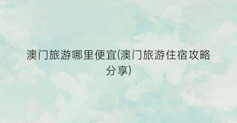 澳门旅游哪里便宜(澳门旅游住宿攻略分享)
