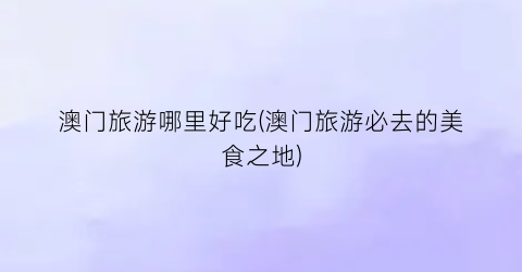 澳门旅游哪里好吃(澳门旅游必去的美食之地)