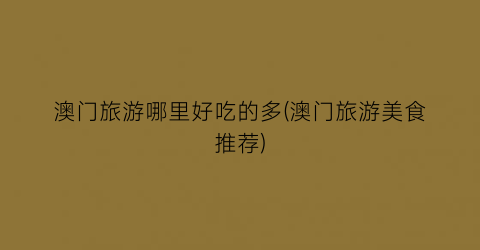 澳门旅游哪里好吃的多(澳门旅游美食推荐)