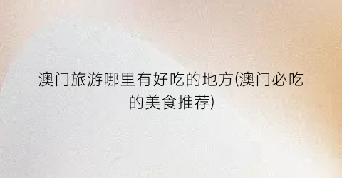 澳门旅游哪里有好吃的地方(澳门必吃的美食推荐)