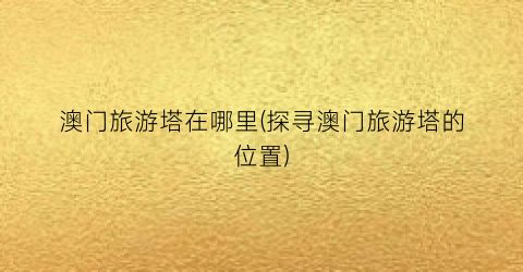 澳门旅游塔在哪里(探寻澳门旅游塔的位置)